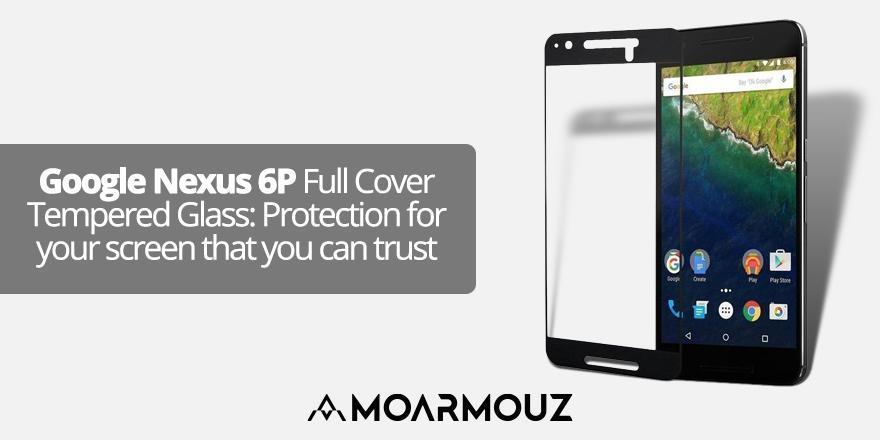Google Nexus 6P Full Cover Tempered Glass: Protection for your screen that you can trust - Moarmouz